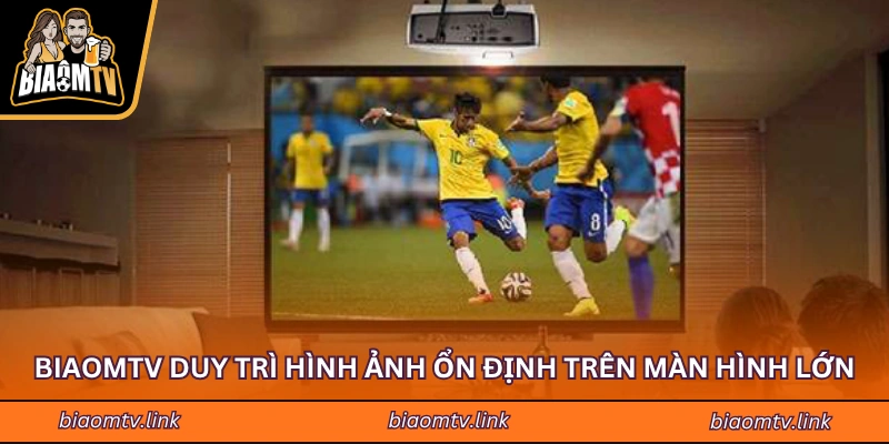 BiaomTV duy trì hình ảnh ổn định trên màn hình lớn