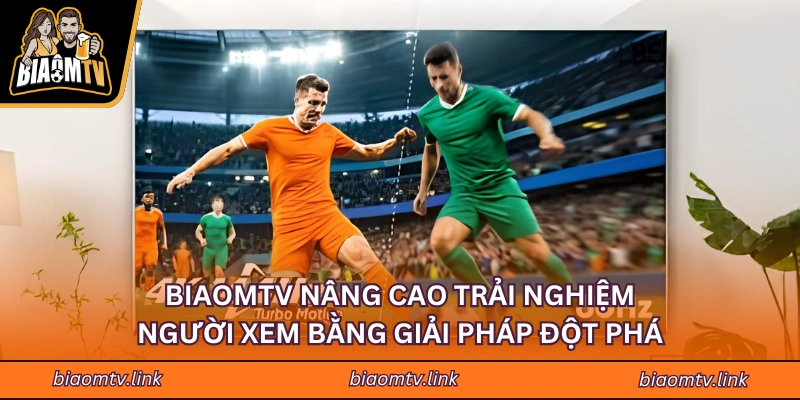 BIAOMTV nâng cao trải nghiệm người xem bằng giải pháp đột phá