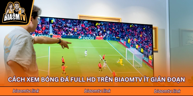 Cách xem bóng đá Full HD trên BiaomTV ít gián đoạn
