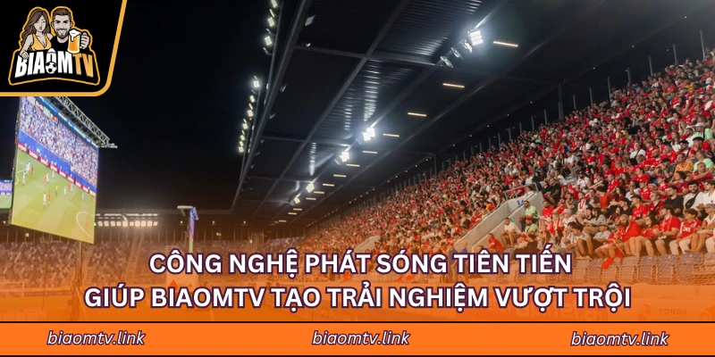 Công nghệ phát sóng tiên tiến giúp BIAOMTV tạo trải nghiệm vượt trội