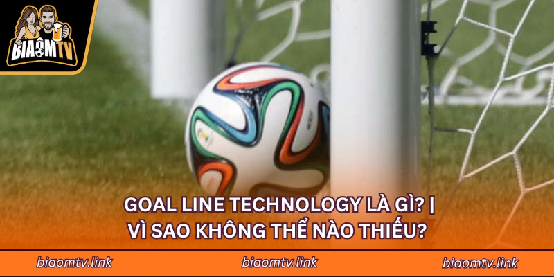 Goal Line Technology Là Gì? Vì Sao Không Thể Nào Thiếu?