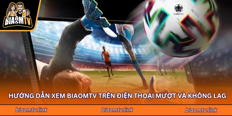 Hướng Dẫn Xem BIAOMTV Trên Điện Thoại Mượt Và Không Lag