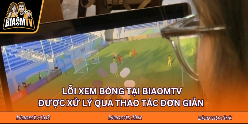 Lỗi xem bóng tại BiaomTV được xử lý qua thao tác đơn giản