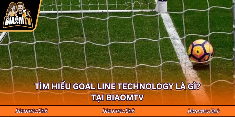 Tìm hiểu Goal Line Technology là gì? tại BIAOMTV