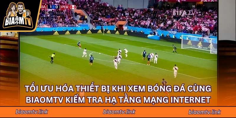 Tối ưu hóa thiết bị khi xem bóng đá cùng BIAOMTV