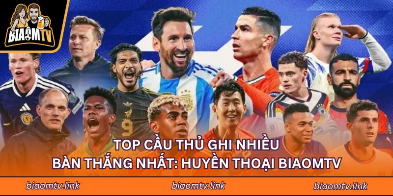 Top Cầu Thủ Ghi Nhiều Bàn Thắng Nhất: Huyền Thoại BIAOMTV