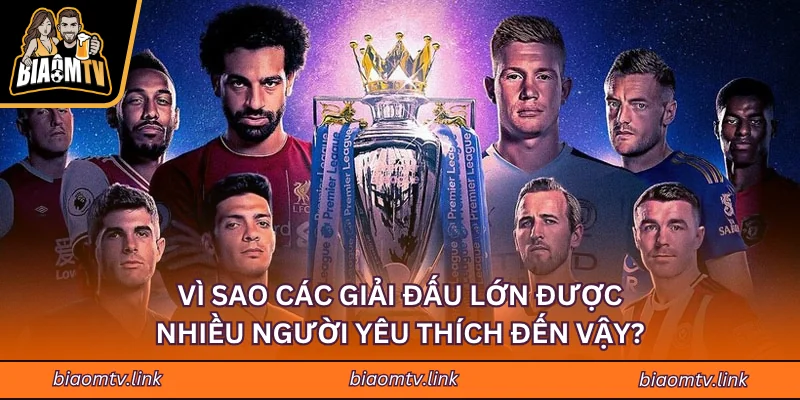 Vì sao các giải đấu lớn được nhiều người yêu thích đến vậy?